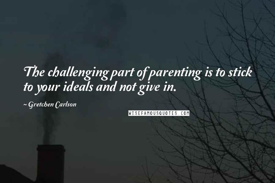 Gretchen Carlson Quotes: The challenging part of parenting is to stick to your ideals and not give in.