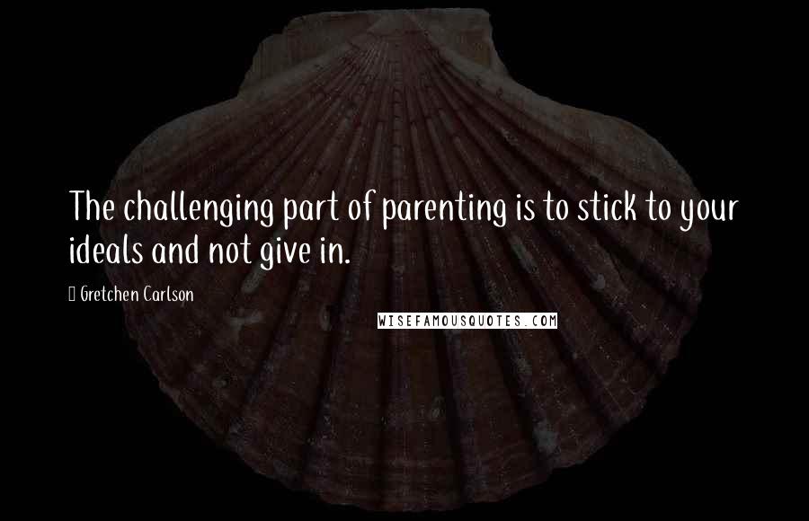 Gretchen Carlson Quotes: The challenging part of parenting is to stick to your ideals and not give in.