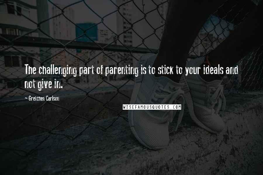 Gretchen Carlson Quotes: The challenging part of parenting is to stick to your ideals and not give in.