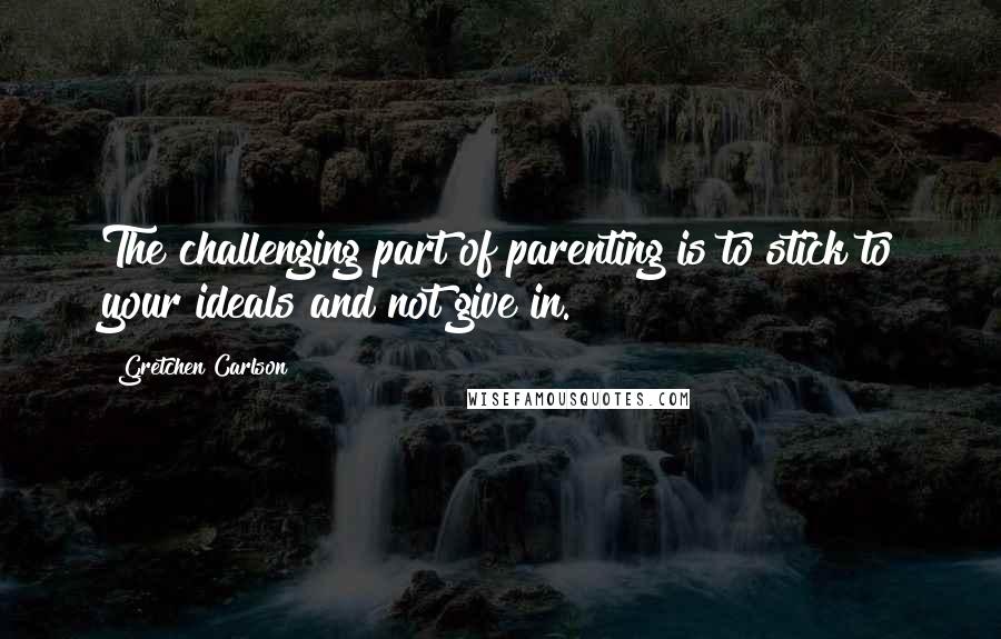 Gretchen Carlson Quotes: The challenging part of parenting is to stick to your ideals and not give in.