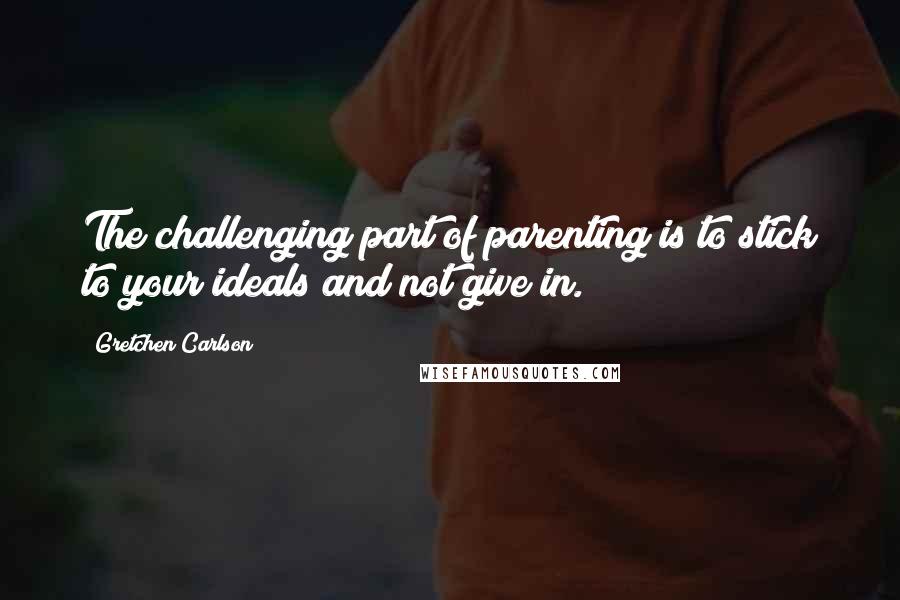 Gretchen Carlson Quotes: The challenging part of parenting is to stick to your ideals and not give in.