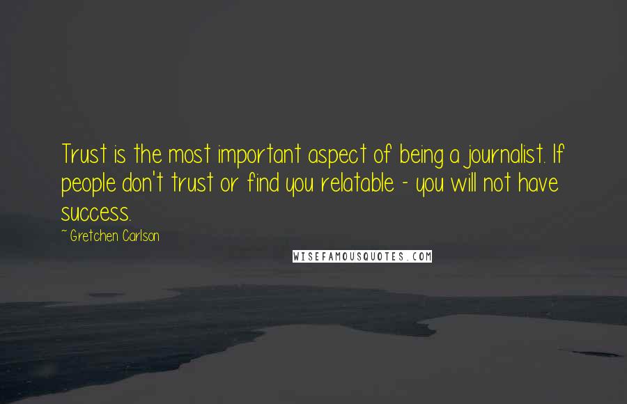 Gretchen Carlson Quotes: Trust is the most important aspect of being a journalist. If people don't trust or find you relatable - you will not have success.