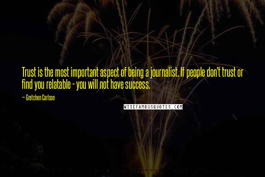 Gretchen Carlson Quotes: Trust is the most important aspect of being a journalist. If people don't trust or find you relatable - you will not have success.