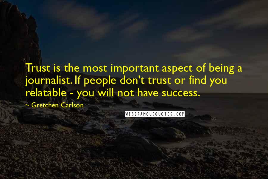 Gretchen Carlson Quotes: Trust is the most important aspect of being a journalist. If people don't trust or find you relatable - you will not have success.