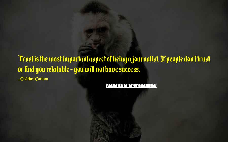 Gretchen Carlson Quotes: Trust is the most important aspect of being a journalist. If people don't trust or find you relatable - you will not have success.