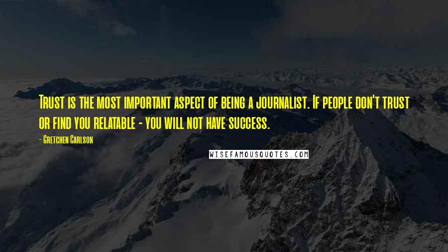 Gretchen Carlson Quotes: Trust is the most important aspect of being a journalist. If people don't trust or find you relatable - you will not have success.