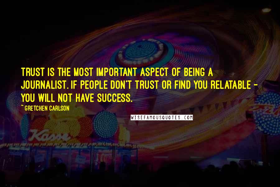 Gretchen Carlson Quotes: Trust is the most important aspect of being a journalist. If people don't trust or find you relatable - you will not have success.