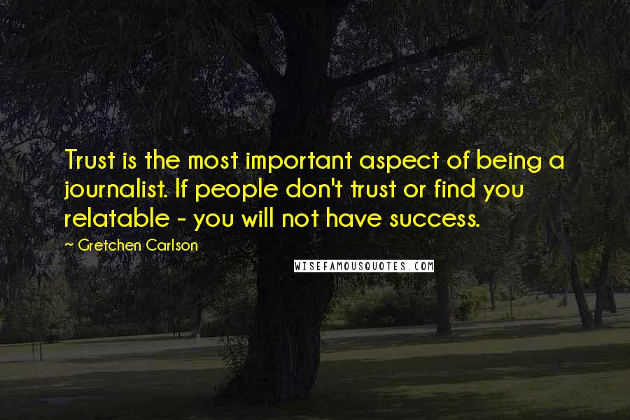 Gretchen Carlson Quotes: Trust is the most important aspect of being a journalist. If people don't trust or find you relatable - you will not have success.