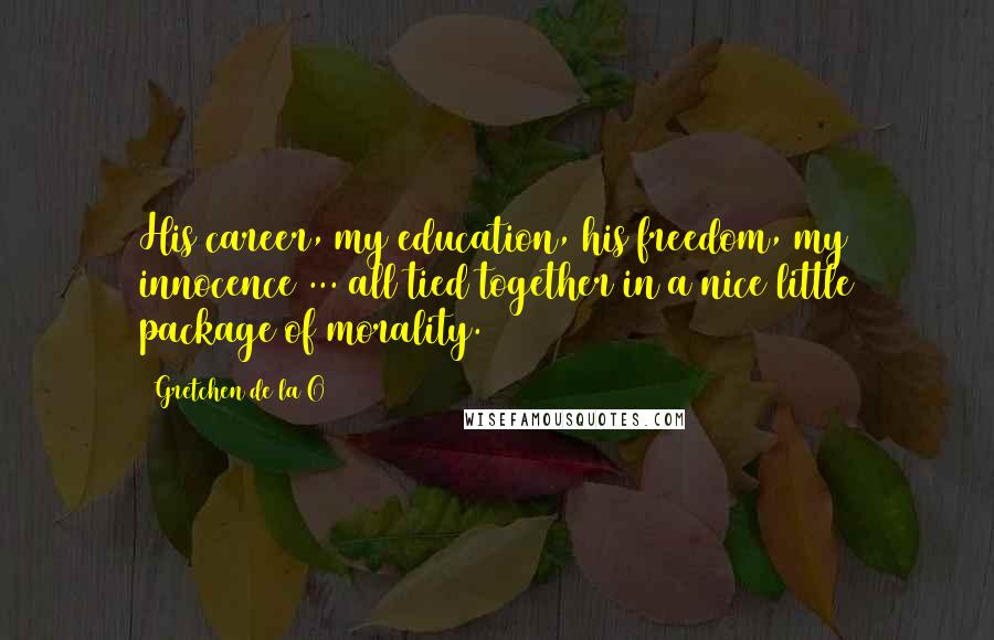 Gretchen De La O Quotes: His career, my education, his freedom, my innocence ... all tied together in a nice little package of morality.