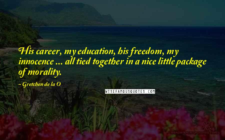 Gretchen De La O Quotes: His career, my education, his freedom, my innocence ... all tied together in a nice little package of morality.