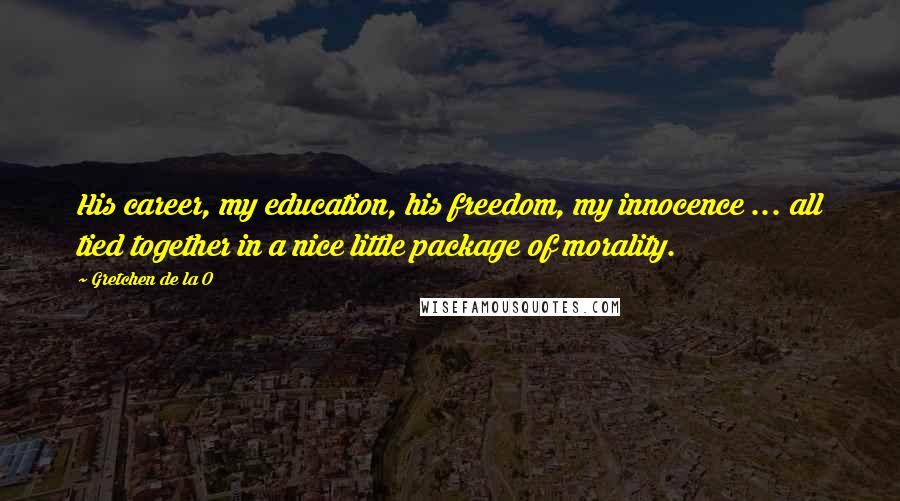 Gretchen De La O Quotes: His career, my education, his freedom, my innocence ... all tied together in a nice little package of morality.