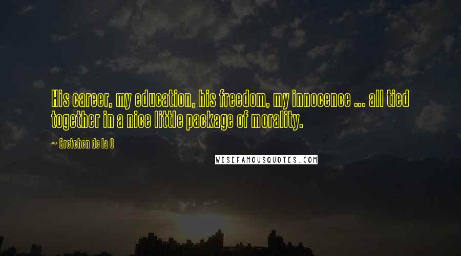Gretchen De La O Quotes: His career, my education, his freedom, my innocence ... all tied together in a nice little package of morality.