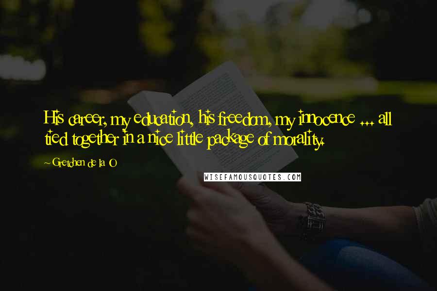 Gretchen De La O Quotes: His career, my education, his freedom, my innocence ... all tied together in a nice little package of morality.