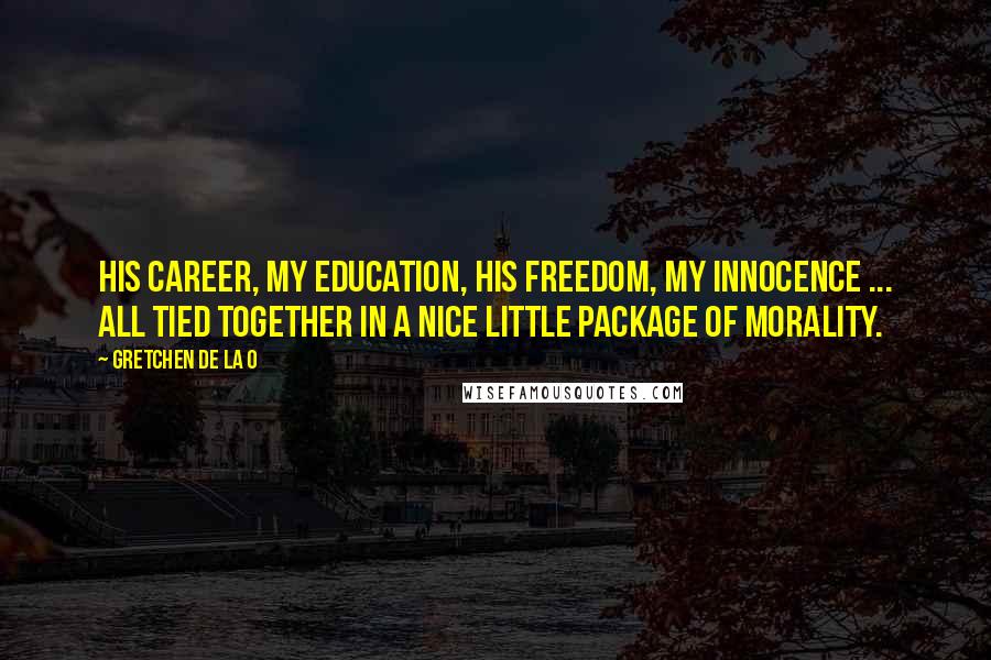 Gretchen De La O Quotes: His career, my education, his freedom, my innocence ... all tied together in a nice little package of morality.