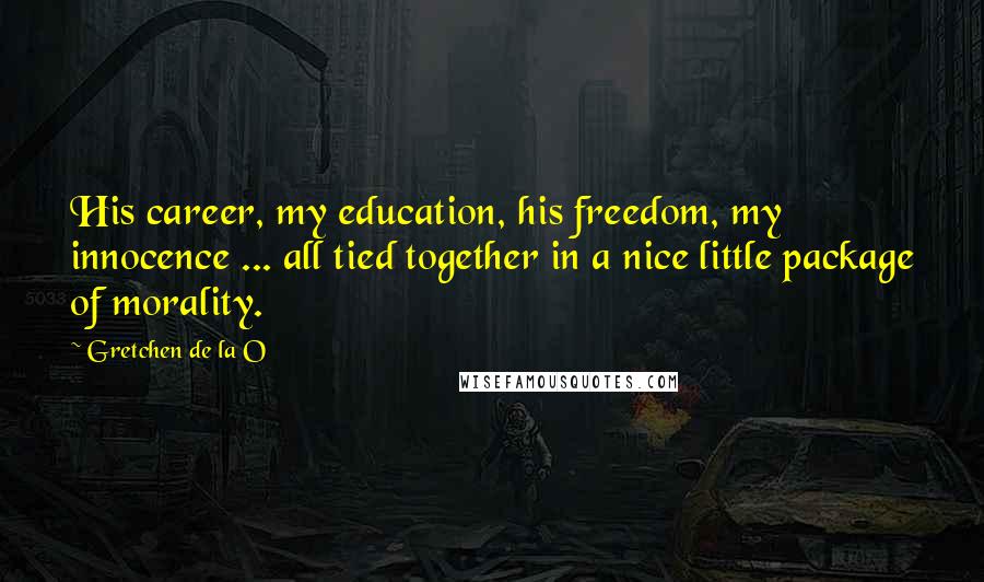 Gretchen De La O Quotes: His career, my education, his freedom, my innocence ... all tied together in a nice little package of morality.