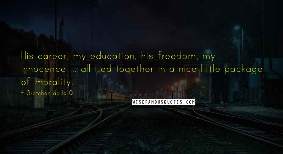 Gretchen De La O Quotes: His career, my education, his freedom, my innocence ... all tied together in a nice little package of morality.