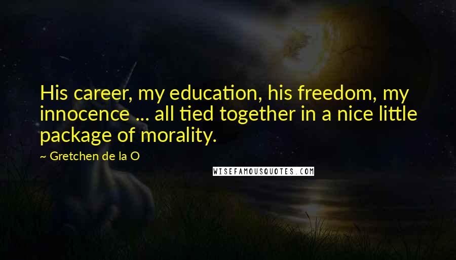 Gretchen De La O Quotes: His career, my education, his freedom, my innocence ... all tied together in a nice little package of morality.