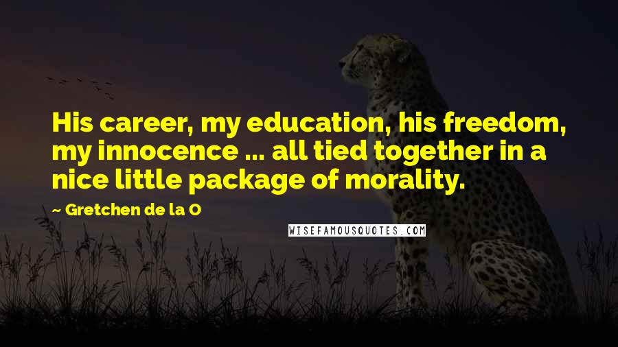 Gretchen De La O Quotes: His career, my education, his freedom, my innocence ... all tied together in a nice little package of morality.