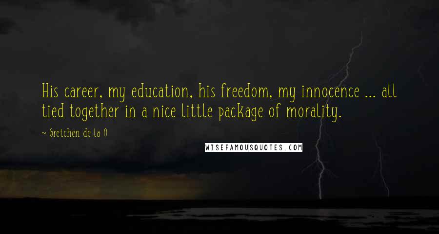 Gretchen De La O Quotes: His career, my education, his freedom, my innocence ... all tied together in a nice little package of morality.