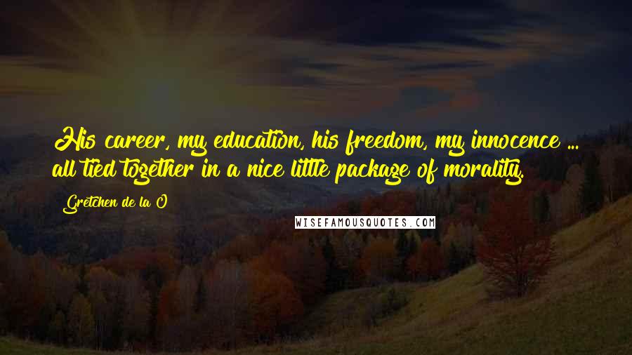 Gretchen De La O Quotes: His career, my education, his freedom, my innocence ... all tied together in a nice little package of morality.