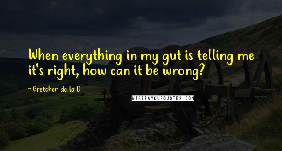 Gretchen De La O Quotes: When everything in my gut is telling me it's right, how can it be wrong?