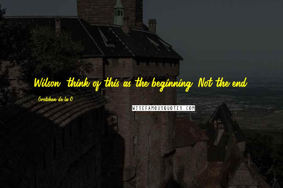Gretchen De La O Quotes: Wilson, think of this as the beginning. Not the end.
