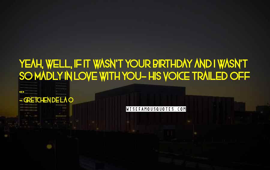 Gretchen De La O Quotes: Yeah, well, if it wasn't your birthday and I wasn't so madly in love with you- his voice trailed off ...