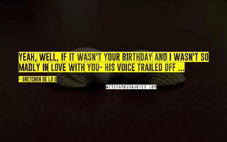 Gretchen De La O Quotes: Yeah, well, if it wasn't your birthday and I wasn't so madly in love with you- his voice trailed off ...