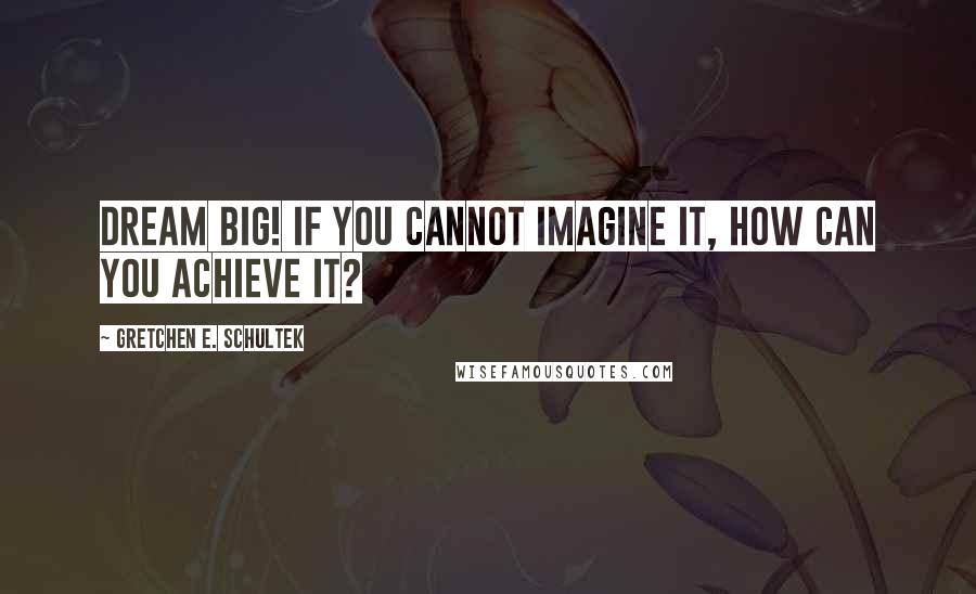 Gretchen E. Schultek Quotes: Dream big! If you cannot imagine it, how can you achieve it?