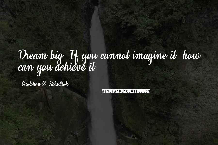 Gretchen E. Schultek Quotes: Dream big! If you cannot imagine it, how can you achieve it?