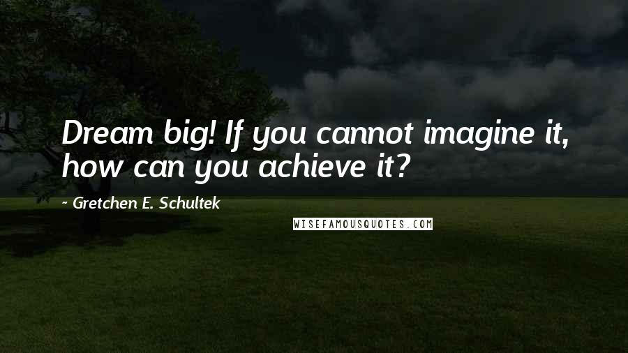 Gretchen E. Schultek Quotes: Dream big! If you cannot imagine it, how can you achieve it?