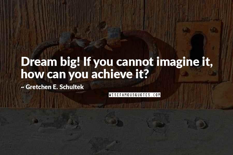Gretchen E. Schultek Quotes: Dream big! If you cannot imagine it, how can you achieve it?