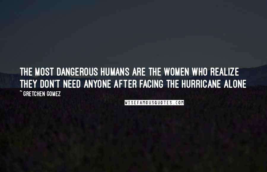 Gretchen Gomez Quotes: the most dangerous humans are the women who realize they don't need anyone after facing the hurricane alone