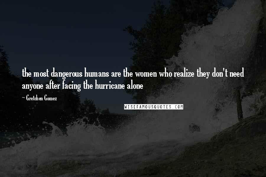 Gretchen Gomez Quotes: the most dangerous humans are the women who realize they don't need anyone after facing the hurricane alone