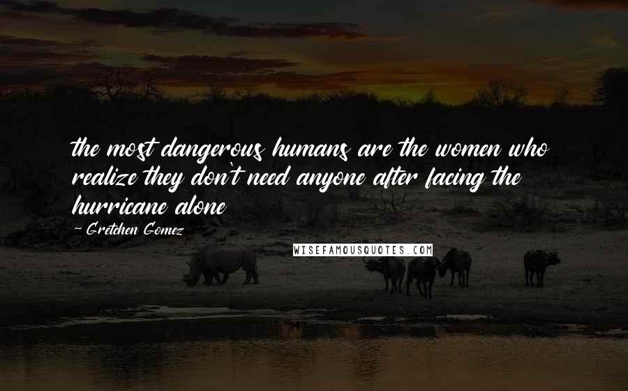 Gretchen Gomez Quotes: the most dangerous humans are the women who realize they don't need anyone after facing the hurricane alone