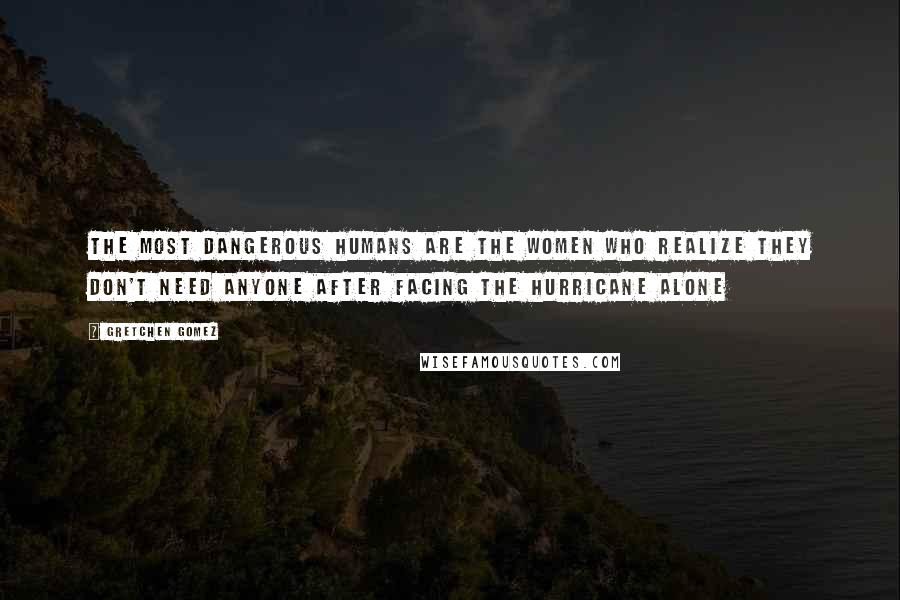 Gretchen Gomez Quotes: the most dangerous humans are the women who realize they don't need anyone after facing the hurricane alone