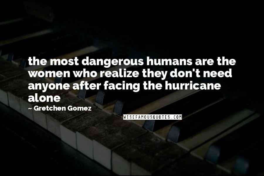 Gretchen Gomez Quotes: the most dangerous humans are the women who realize they don't need anyone after facing the hurricane alone