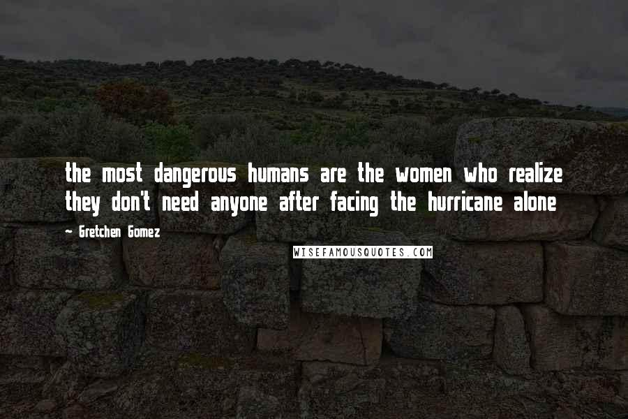 Gretchen Gomez Quotes: the most dangerous humans are the women who realize they don't need anyone after facing the hurricane alone