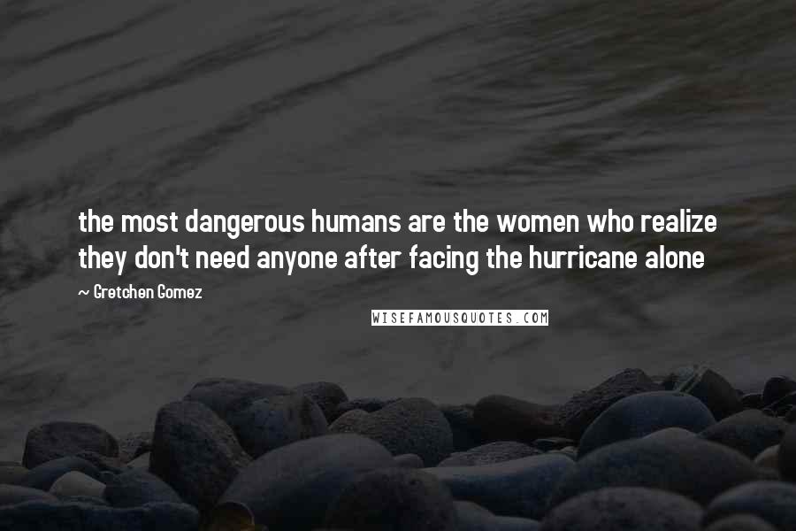 Gretchen Gomez Quotes: the most dangerous humans are the women who realize they don't need anyone after facing the hurricane alone