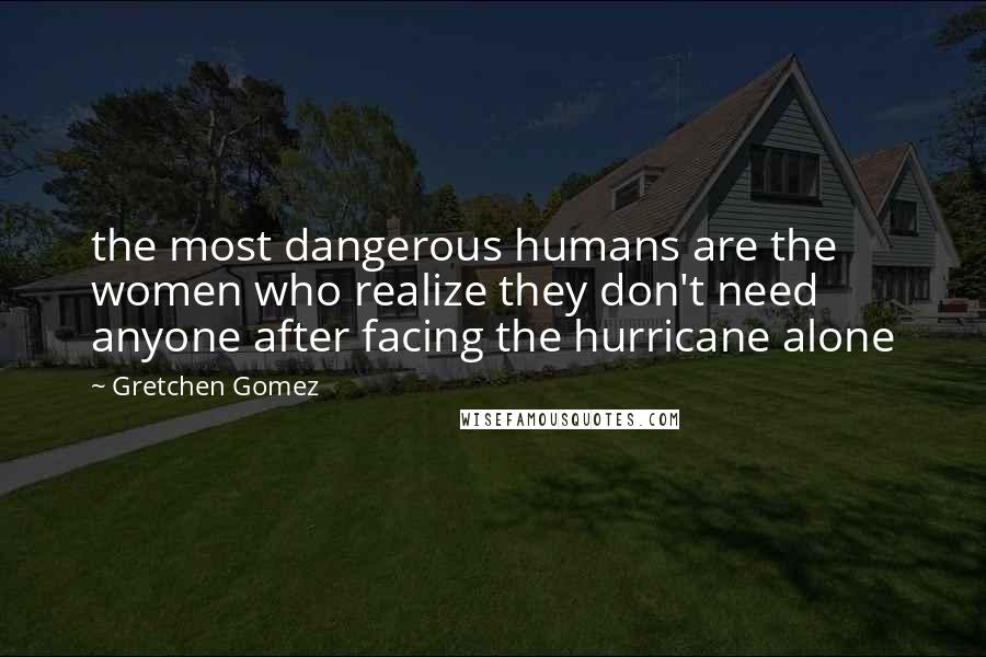 Gretchen Gomez Quotes: the most dangerous humans are the women who realize they don't need anyone after facing the hurricane alone