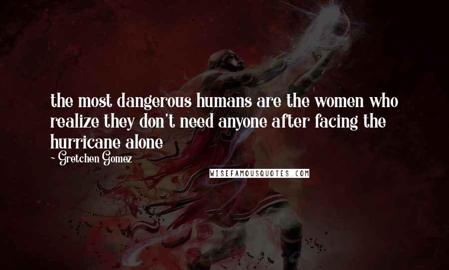 Gretchen Gomez Quotes: the most dangerous humans are the women who realize they don't need anyone after facing the hurricane alone