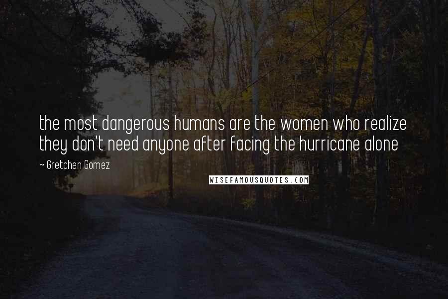 Gretchen Gomez Quotes: the most dangerous humans are the women who realize they don't need anyone after facing the hurricane alone