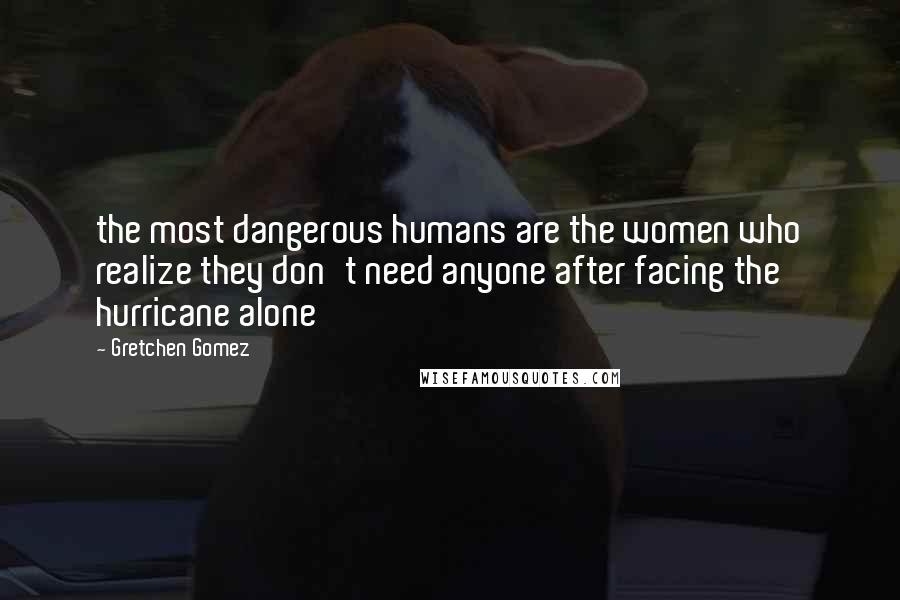 Gretchen Gomez Quotes: the most dangerous humans are the women who realize they don't need anyone after facing the hurricane alone