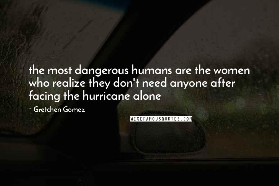 Gretchen Gomez Quotes: the most dangerous humans are the women who realize they don't need anyone after facing the hurricane alone