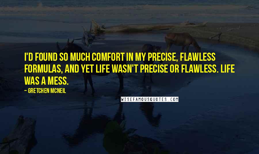 Gretchen McNeil Quotes: I'd found so much comfort in my precise, flawless formulas, and yet life wasn't precise or flawless. Life was a mess.