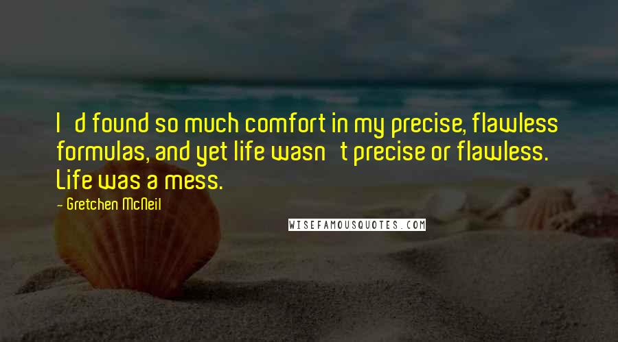 Gretchen McNeil Quotes: I'd found so much comfort in my precise, flawless formulas, and yet life wasn't precise or flawless. Life was a mess.