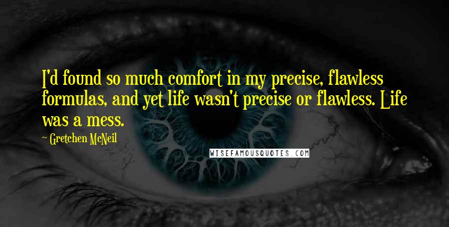 Gretchen McNeil Quotes: I'd found so much comfort in my precise, flawless formulas, and yet life wasn't precise or flawless. Life was a mess.