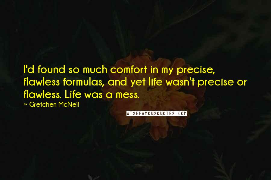 Gretchen McNeil Quotes: I'd found so much comfort in my precise, flawless formulas, and yet life wasn't precise or flawless. Life was a mess.