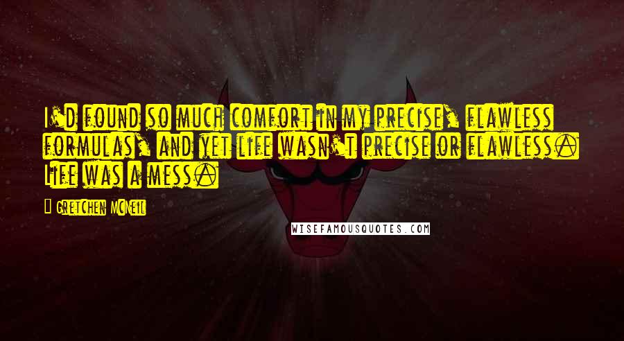 Gretchen McNeil Quotes: I'd found so much comfort in my precise, flawless formulas, and yet life wasn't precise or flawless. Life was a mess.