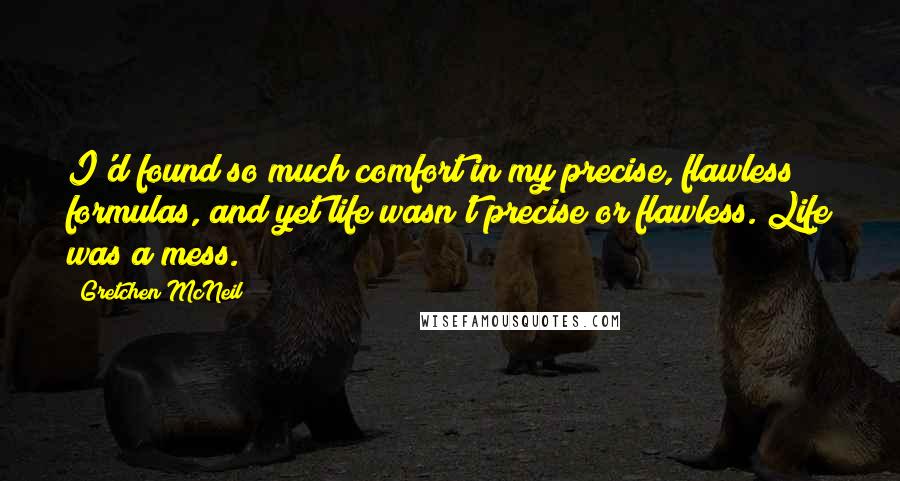 Gretchen McNeil Quotes: I'd found so much comfort in my precise, flawless formulas, and yet life wasn't precise or flawless. Life was a mess.